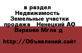  в раздел : Недвижимость » Земельные участки продажа . Ненецкий АО,Верхняя Мгла д.